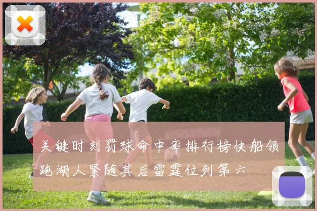 关键时刻罚球命中率排行榜快船领跑湖人紧随其后雷霆位列第六