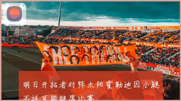 明日开拓者对阵太阳霍勒迪因小腿不适可能缺席比赛