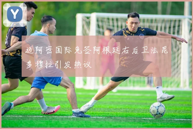 迈阿密国际免签阿根廷右后卫法昆多穆拉引发热议