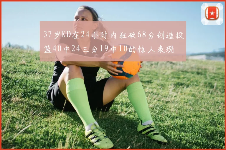 37岁KD在24小时内狂砍68分创造投篮40中24三分19中10的惊人表现