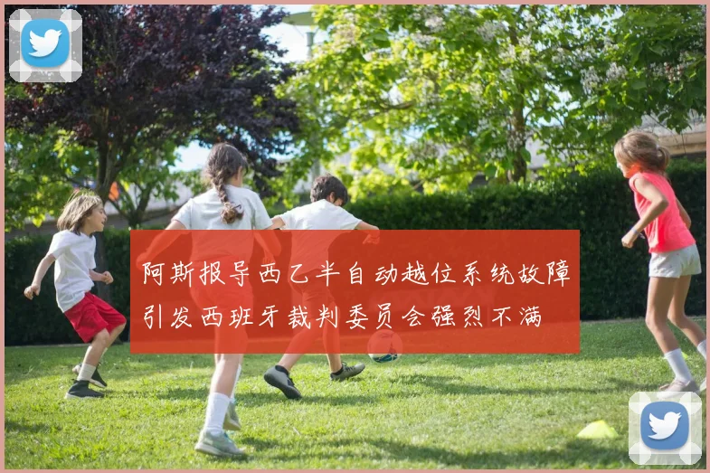 阿斯报导西乙半自动越位系统故障引发西班牙裁判委员会强烈不满