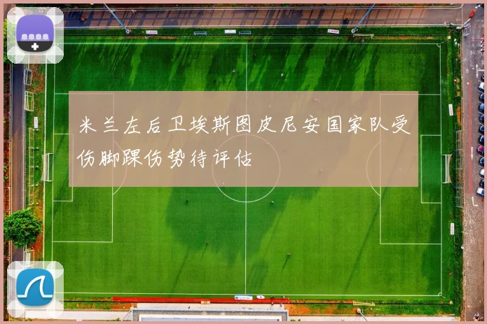 米兰左后卫埃斯图皮尼安国家队受伤脚踝伤势待评估