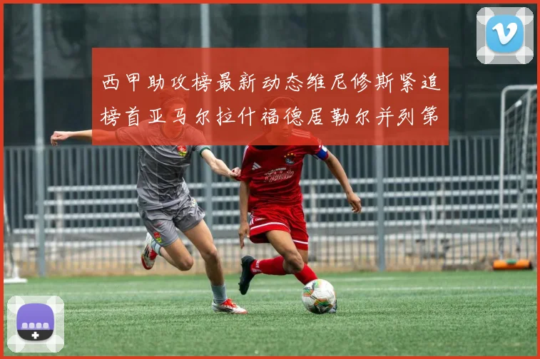 西甲助攻榜最新动态维尼修斯紧追榜首亚马尔拉什福德居勒尔并列第4