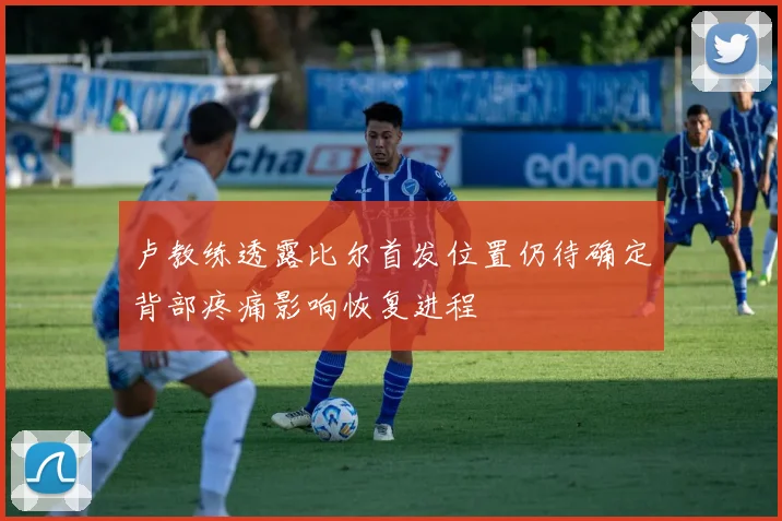 卢教练透露比尔首发位置仍待确定背部疼痛影响恢复进程