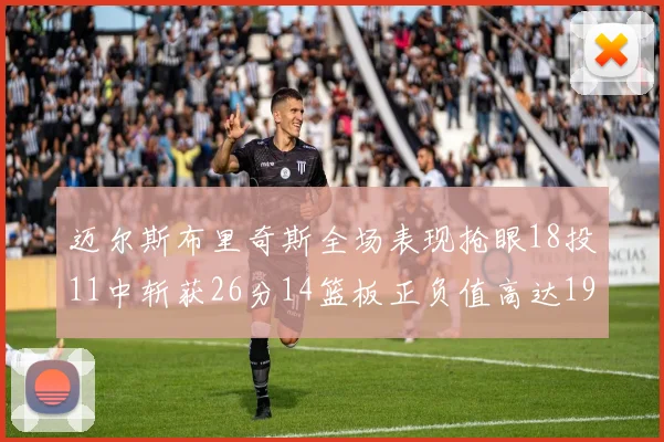 迈尔斯布里奇斯全场表现抢眼18投11中斩获26分14篮板正负值高达19