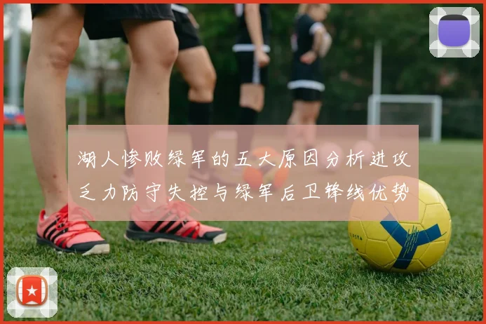 湖人惨败绿军的五大原因分析进攻乏力防守失控与绿军后卫锋线优势