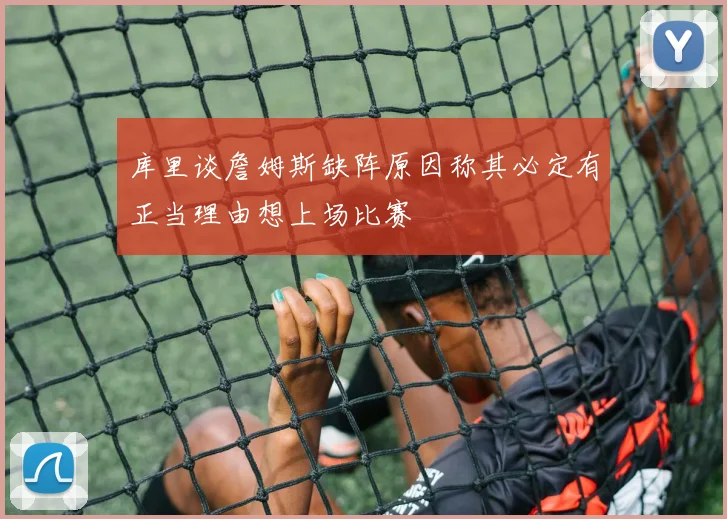 库里谈詹姆斯缺阵原因称其必定有正当理由想上场比赛