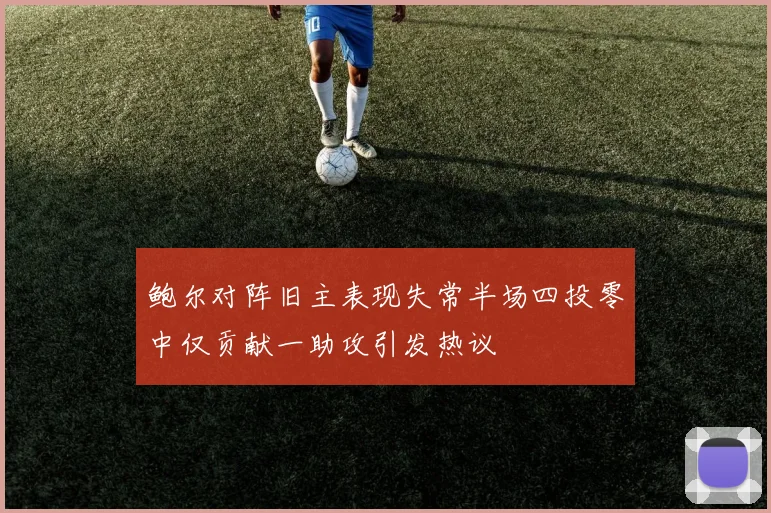 鲍尔对阵旧主表现失常半场四投零中仅贡献一助攻引发热议