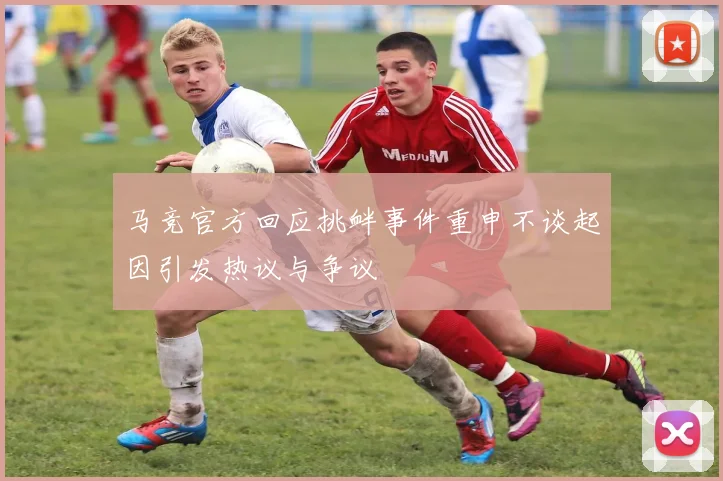 马竞官方回应挑衅事件重申不谈起因引发热议与争议
