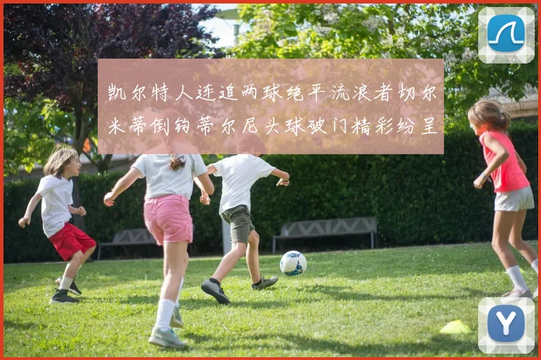 凯尔特人连追两球绝平流浪者切尔米蒂倒钩蒂尔尼头球破门精彩纷呈