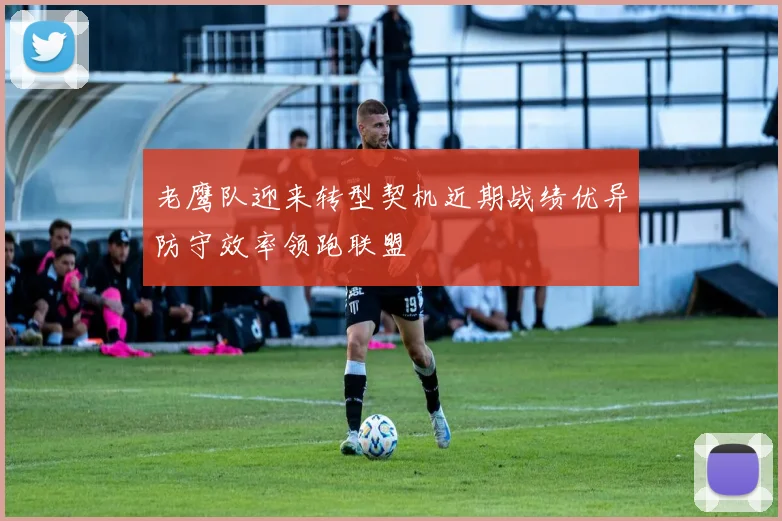 老鹰队迎来转型契机近期战绩优异防守效率领跑联盟