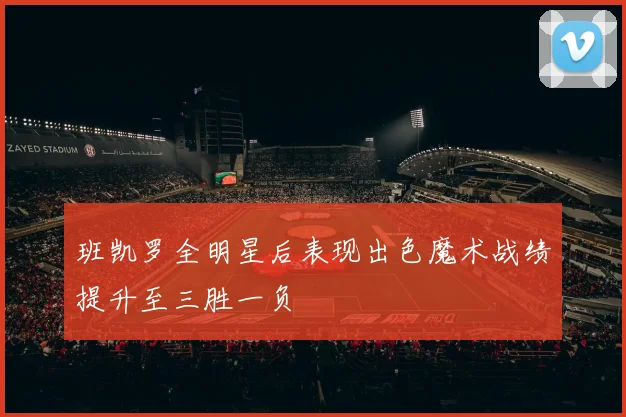 班凯罗全明星后表现出色魔术战绩提升至三胜一负