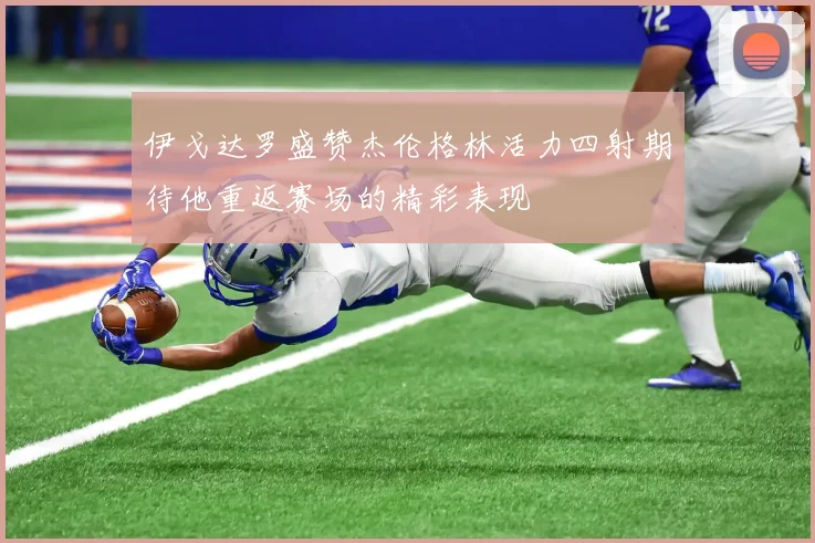 伊戈达罗盛赞杰伦格林活力四射期待他重返赛场的精彩表现