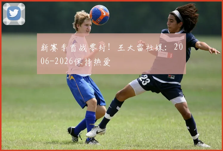 新赛季首战零封！王大雷社媒：2006-2026保持热爱