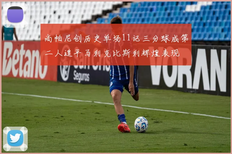 尚帕尼创历史单场11记三分球成第二人追平马利克比斯利辉煌表现