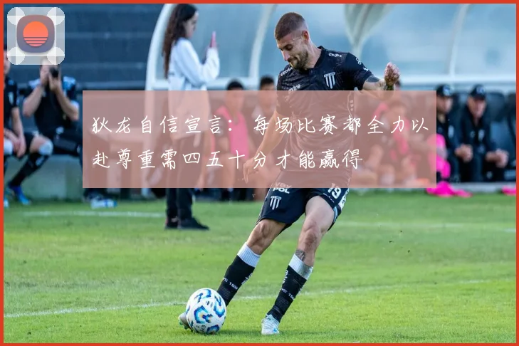 狄龙自信宣言：每场比赛都全力以赴尊重需四五十分才能赢得