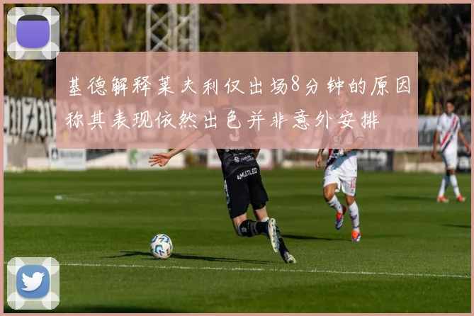 基德解释莱夫利仅出场8分钟的原因称其表现依然出色并非意外安排
