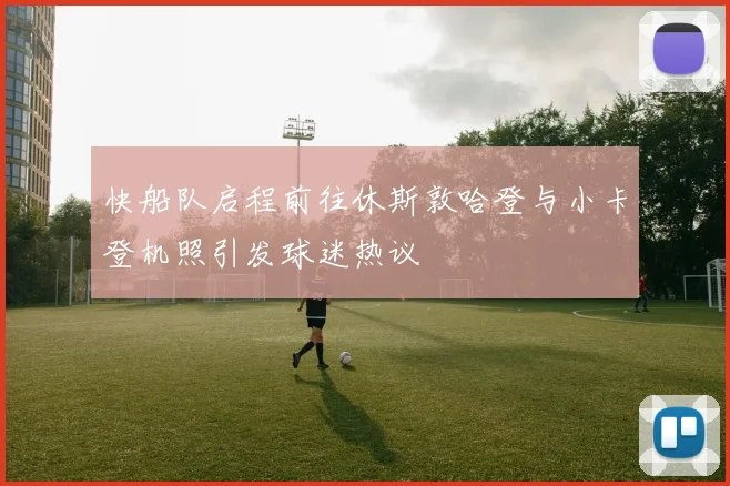 快船队启程前往休斯敦哈登与小卡登机照引发球迷热议