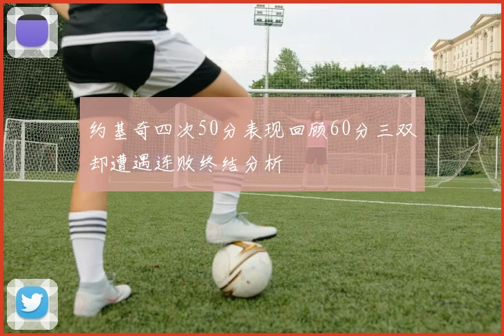 约基奇四次50分表现回顾60分三双却遭遇连败终结分析