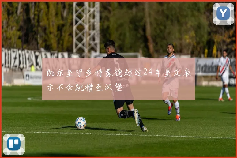 凯尔坚守多特蒙德超过24年坚定表示不会跳槽至汉堡