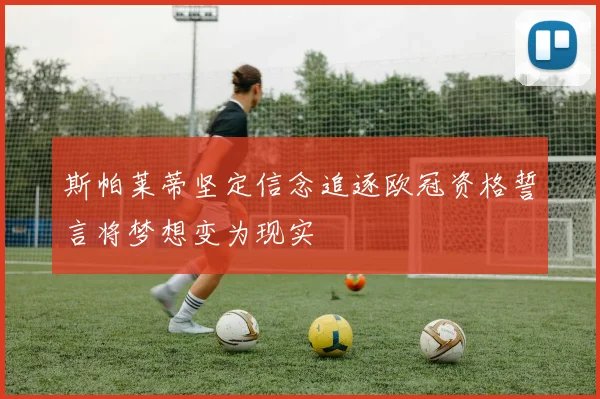 斯帕莱蒂坚定信念追逐欧冠资格誓言将梦想变为现实