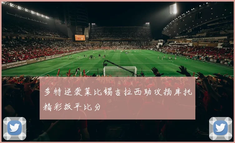 多特逆袭莱比锡吉拉西助攻扬库托精彩扳平比分