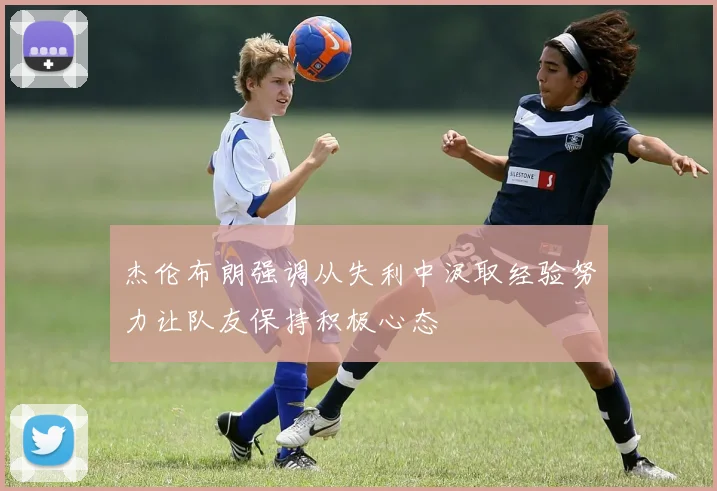 杰伦布朗强调从失利中汲取经验努力让队友保持积极心态