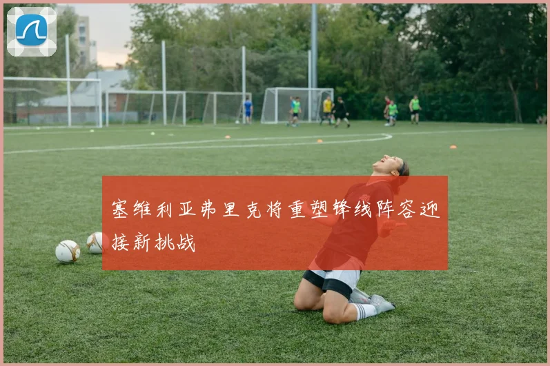 塞维利亚弗里克将重塑锋线阵容迎接新挑战