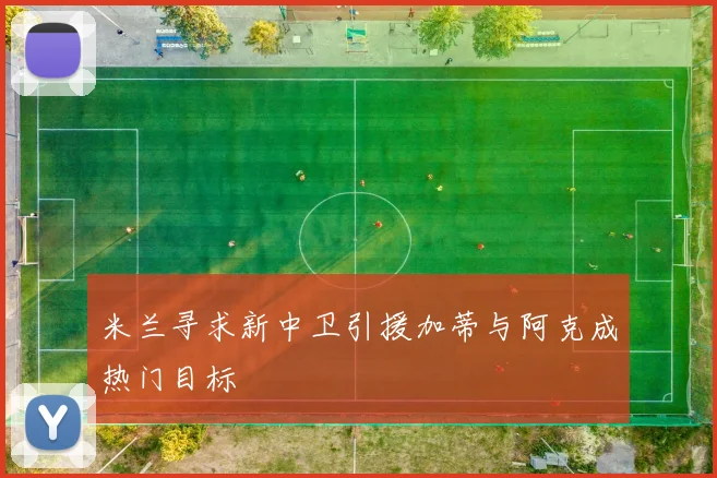 米兰寻求新中卫引援加蒂与阿克成热门目标