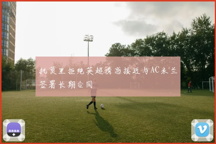 托莫里拒绝英超诱惑接近与AC米兰签署长期合同