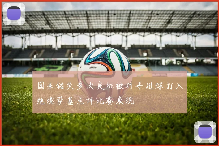 国米错失多次良机被对手进球打入绝境萨基点评比赛表现