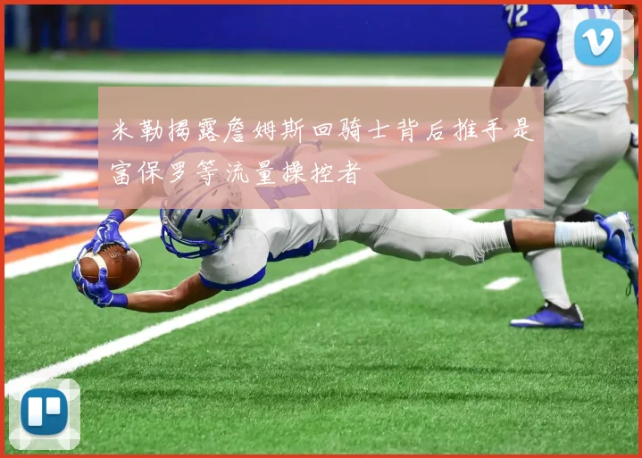 米勒揭露詹姆斯回骑士背后推手是富保罗等流量操控者