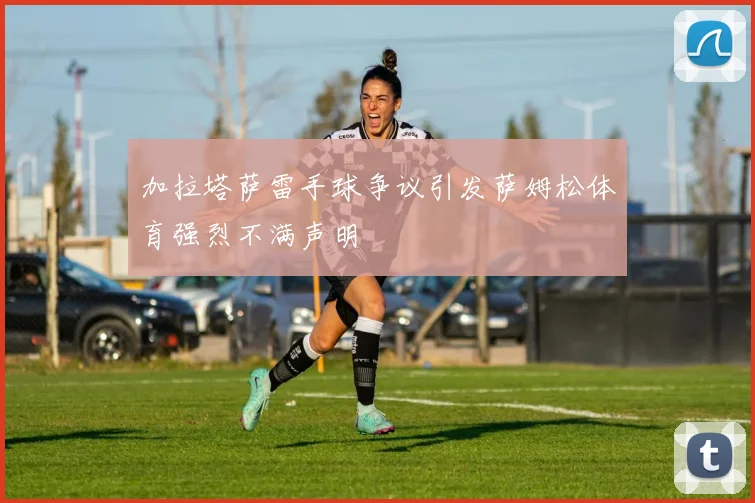 加拉塔萨雷手球争议引发萨姆松体育强烈不满声明