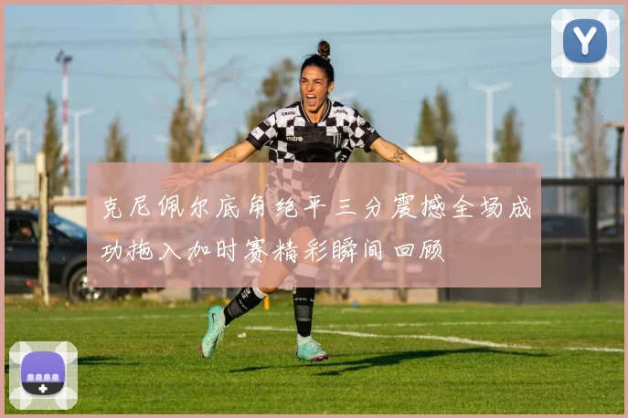 克尼佩尔底角绝平三分震撼全场成功拖入加时赛精彩瞬间回顾