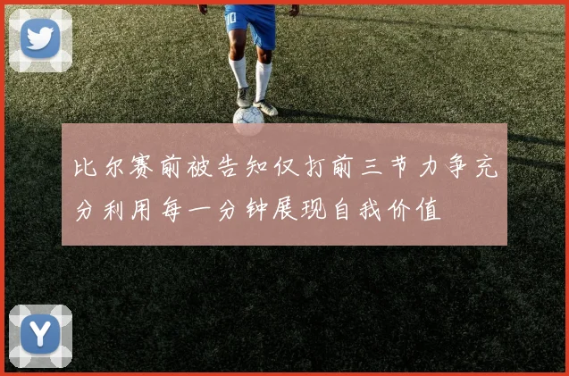 比尔赛前被告知仅打前三节力争充分利用每一分钟展现自我价值