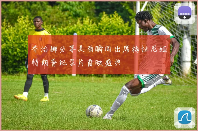 乔治娜分享美丽瞬间出席梅拉尼娅特朗普纪录片首映盛典