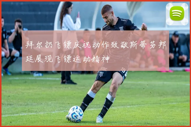 拜尔扔飞镖庆祝动作致敬斯蒂芬邦廷展现飞镖运动精神