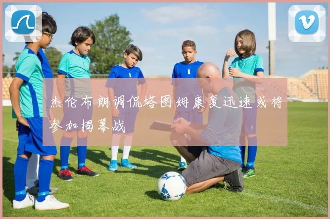 杰伦布朗调侃塔图姆康复迅速或将参加揭幕战