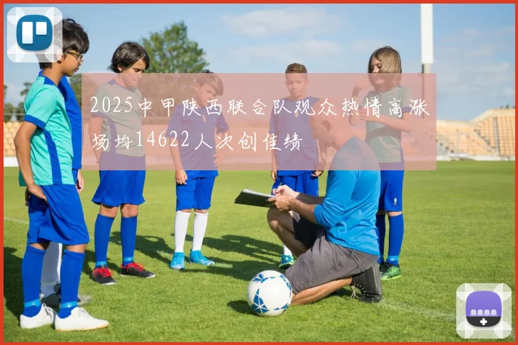 2025中甲陕西联合队观众热情高涨场均14622人次创佳绩